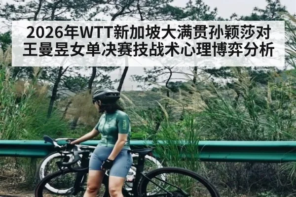 2026年WTT新加坡大满贯孙颖莎对王曼昱女单决赛技战术心理博弈分析
